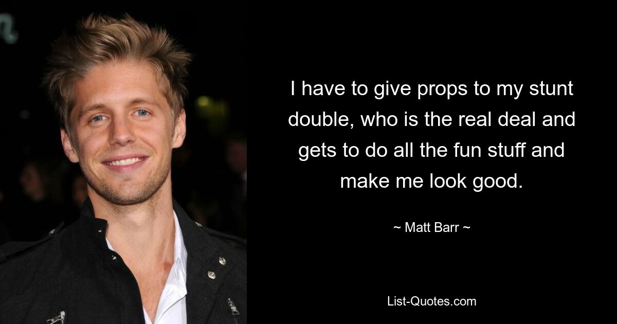 I have to give props to my stunt double, who is the real deal and gets to do all the fun stuff and make me look good. — © Matt Barr