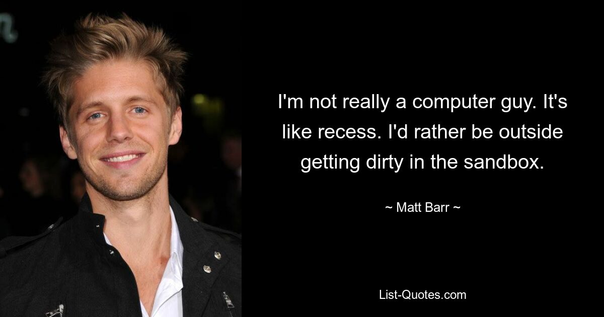 I'm not really a computer guy. It's like recess. I'd rather be outside getting dirty in the sandbox. — © Matt Barr