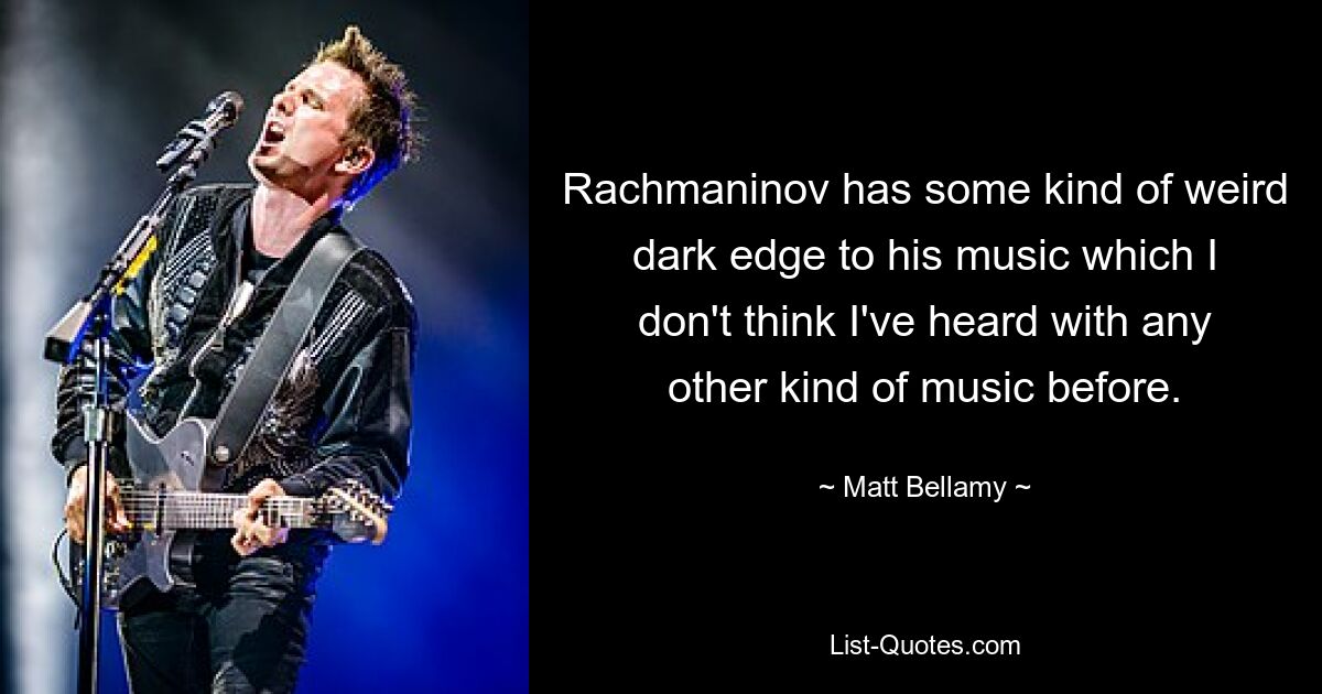 Rachmaninov has some kind of weird dark edge to his music which I don't think I've heard with any other kind of music before. — © Matt Bellamy