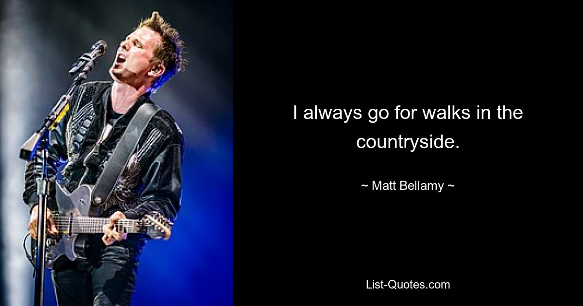 I always go for walks in the countryside. — © Matt Bellamy