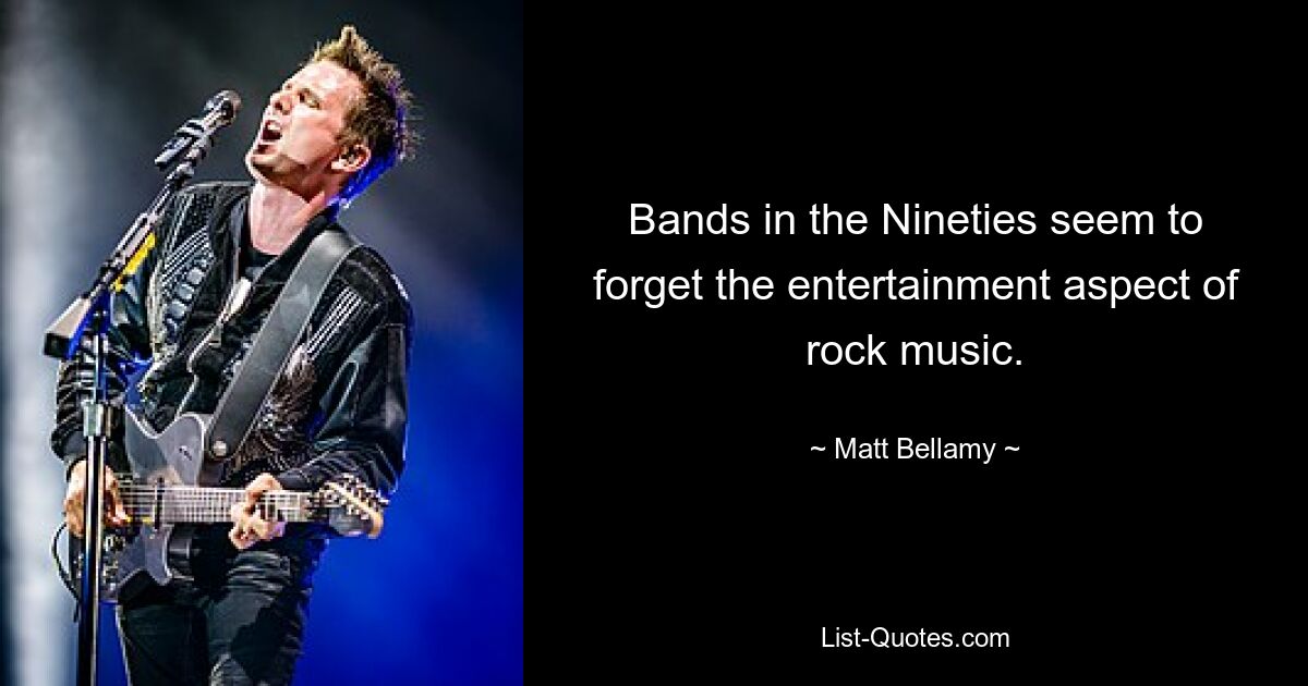 Bands in the Nineties seem to forget the entertainment aspect of rock music. — © Matt Bellamy