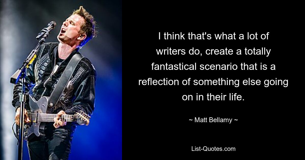 I think that's what a lot of writers do, create a totally fantastical scenario that is a reflection of something else going on in their life. — © Matt Bellamy