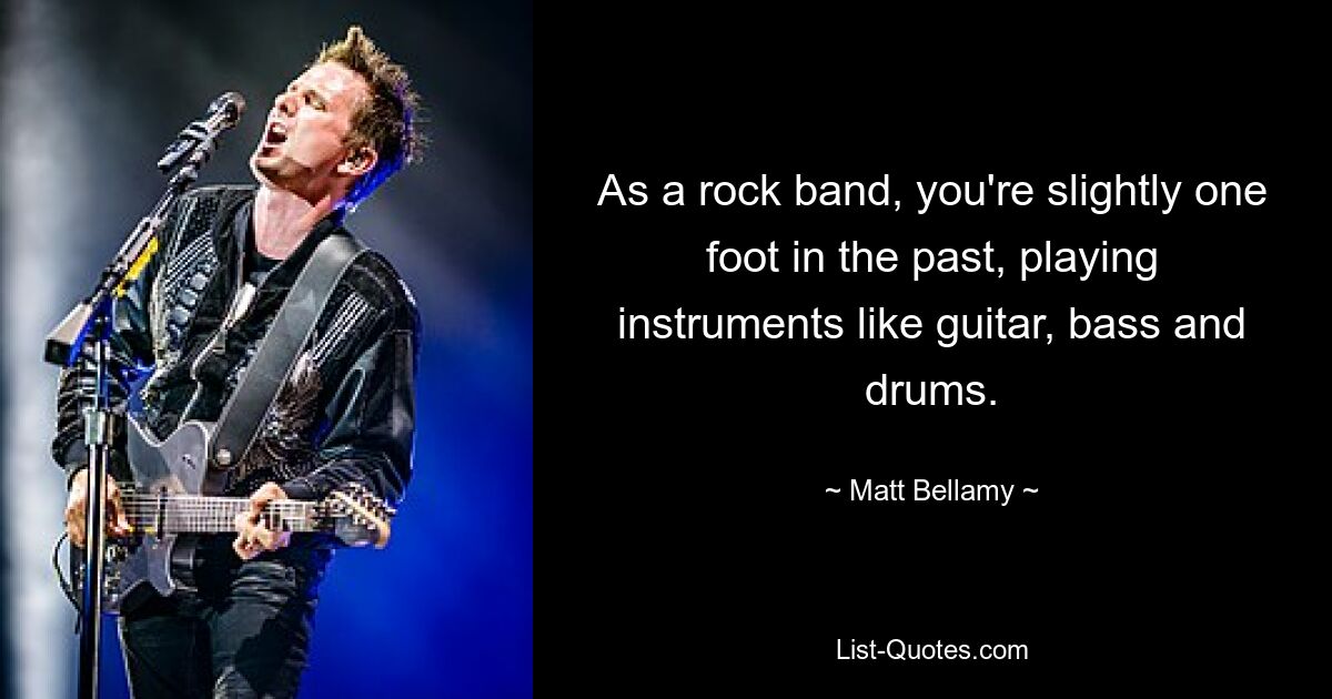 As a rock band, you're slightly one foot in the past, playing instruments like guitar, bass and drums. — © Matt Bellamy