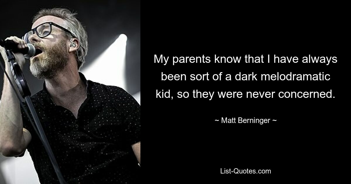 My parents know that I have always been sort of a dark melodramatic kid, so they were never concerned. — © Matt Berninger