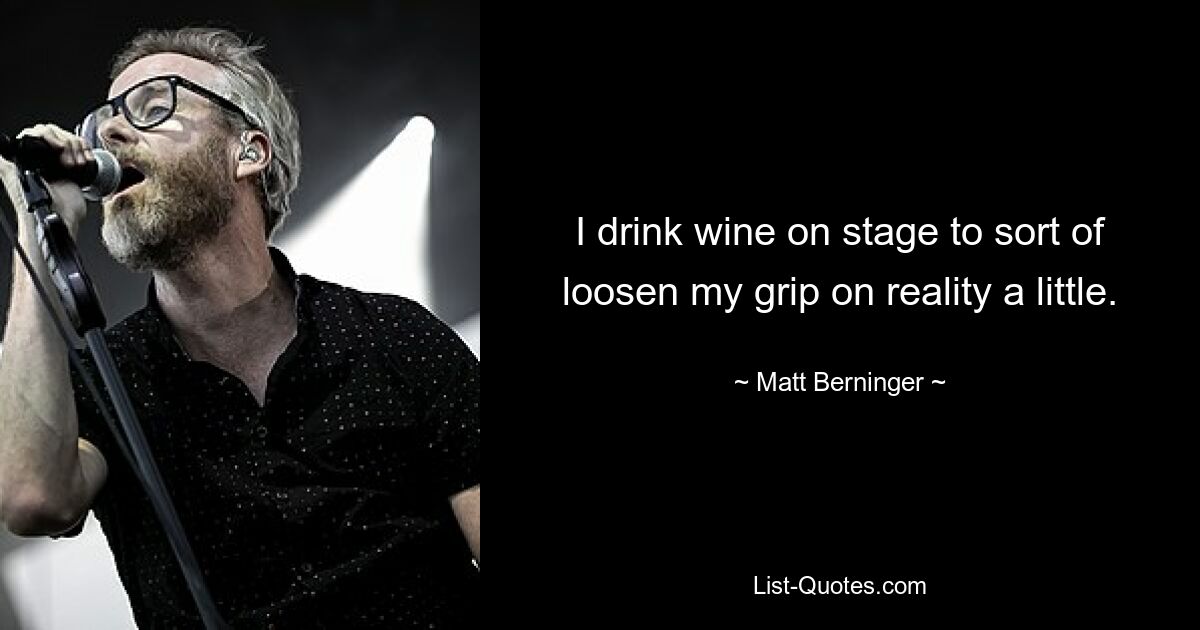 I drink wine on stage to sort of loosen my grip on reality a little. — © Matt Berninger