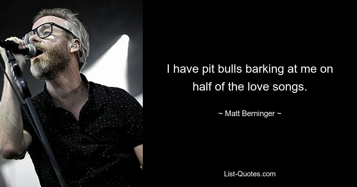 I have pit bulls barking at me on half of the love songs. — © Matt Berninger