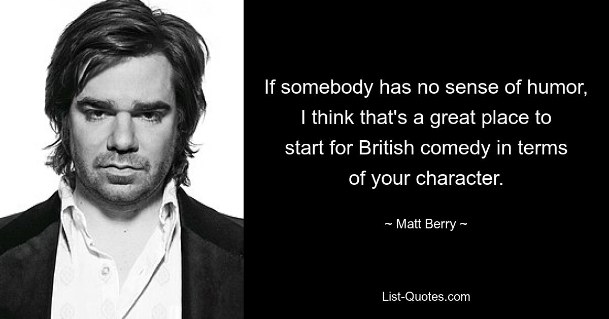 If somebody has no sense of humor, I think that's a great place to start for British comedy in terms of your character. — © Matt Berry