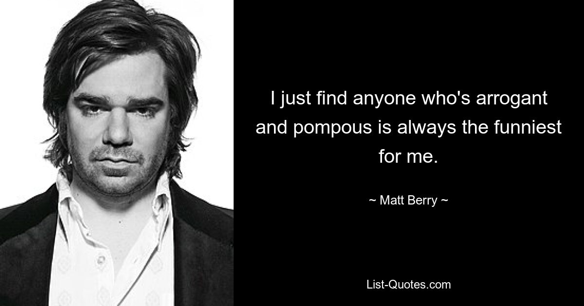 I just find anyone who's arrogant and pompous is always the funniest for me. — © Matt Berry