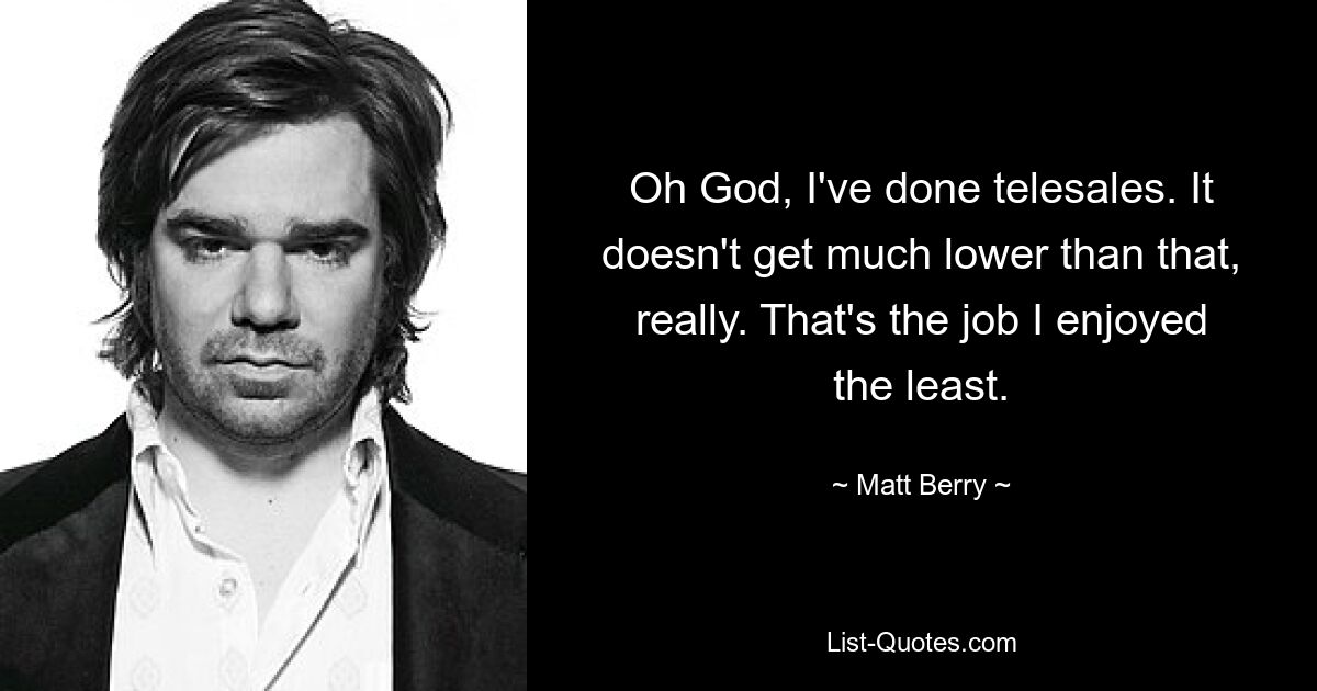 Oh God, I've done telesales. It doesn't get much lower than that, really. That's the job I enjoyed the least. — © Matt Berry