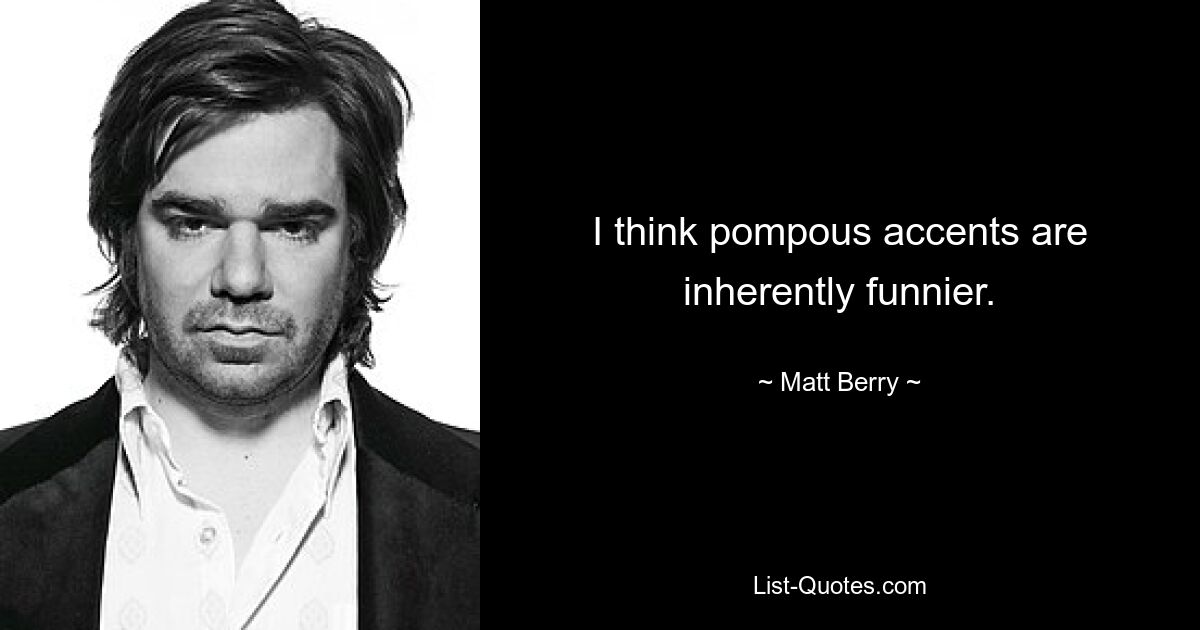 I think pompous accents are inherently funnier. — © Matt Berry