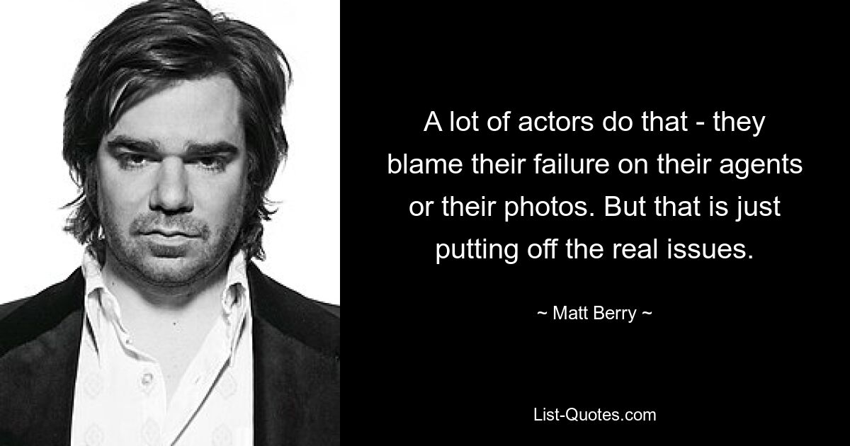 A lot of actors do that - they blame their failure on their agents or their photos. But that is just putting off the real issues. — © Matt Berry