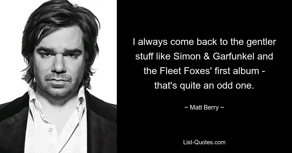 I always come back to the gentler stuff like Simon & Garfunkel and the Fleet Foxes' first album - that's quite an odd one. — © Matt Berry