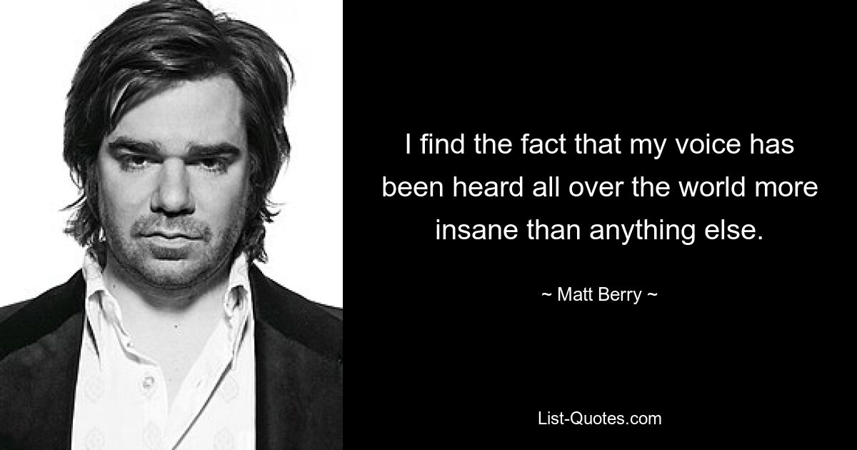 I find the fact that my voice has been heard all over the world more insane than anything else. — © Matt Berry