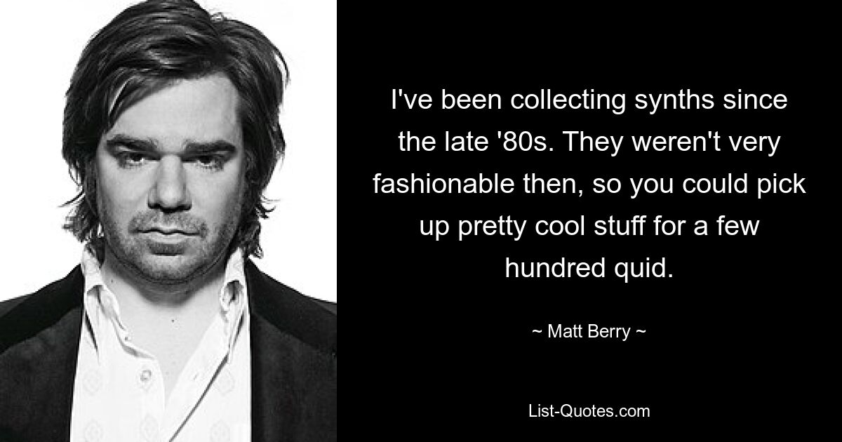 I've been collecting synths since the late '80s. They weren't very fashionable then, so you could pick up pretty cool stuff for a few hundred quid. — © Matt Berry