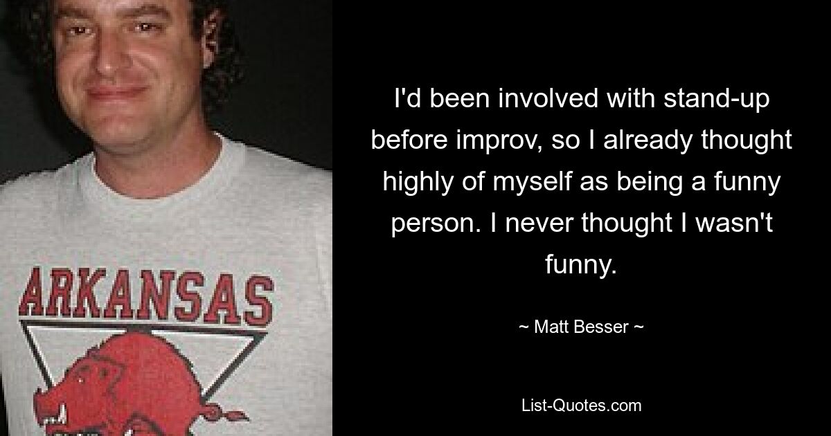 I'd been involved with stand-up before improv, so I already thought highly of myself as being a funny person. I never thought I wasn't funny. — © Matt Besser