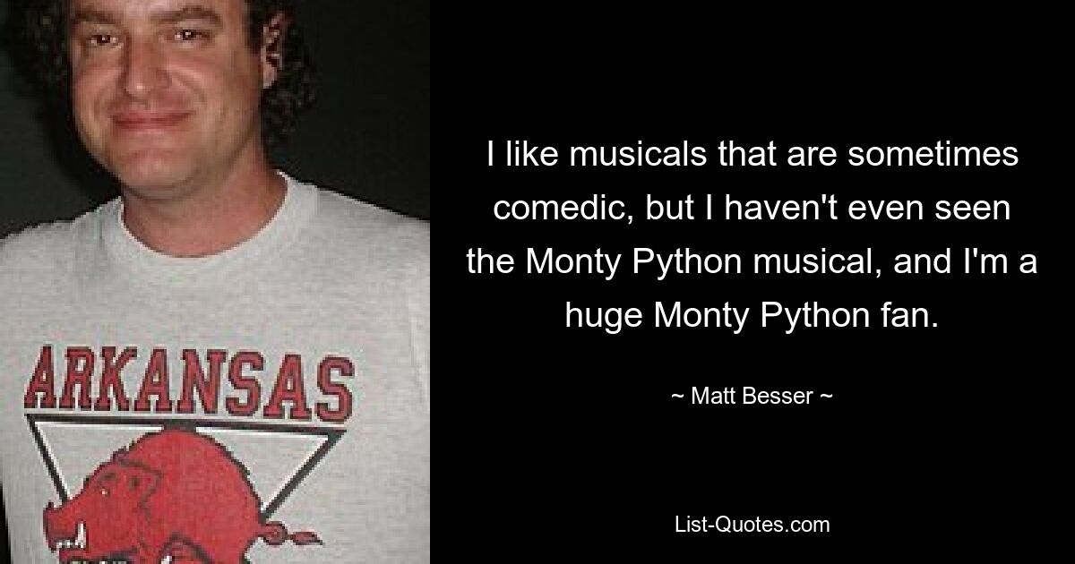 I like musicals that are sometimes comedic, but I haven't even seen the Monty Python musical, and I'm a huge Monty Python fan. — © Matt Besser