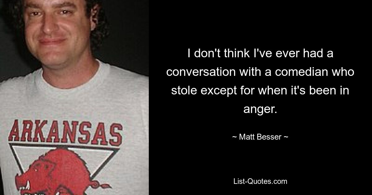 I don't think I've ever had a conversation with a comedian who stole except for when it's been in anger. — © Matt Besser