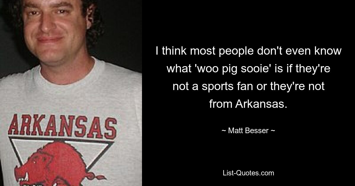 I think most people don't even know what 'woo pig sooie' is if they're not a sports fan or they're not from Arkansas. — © Matt Besser