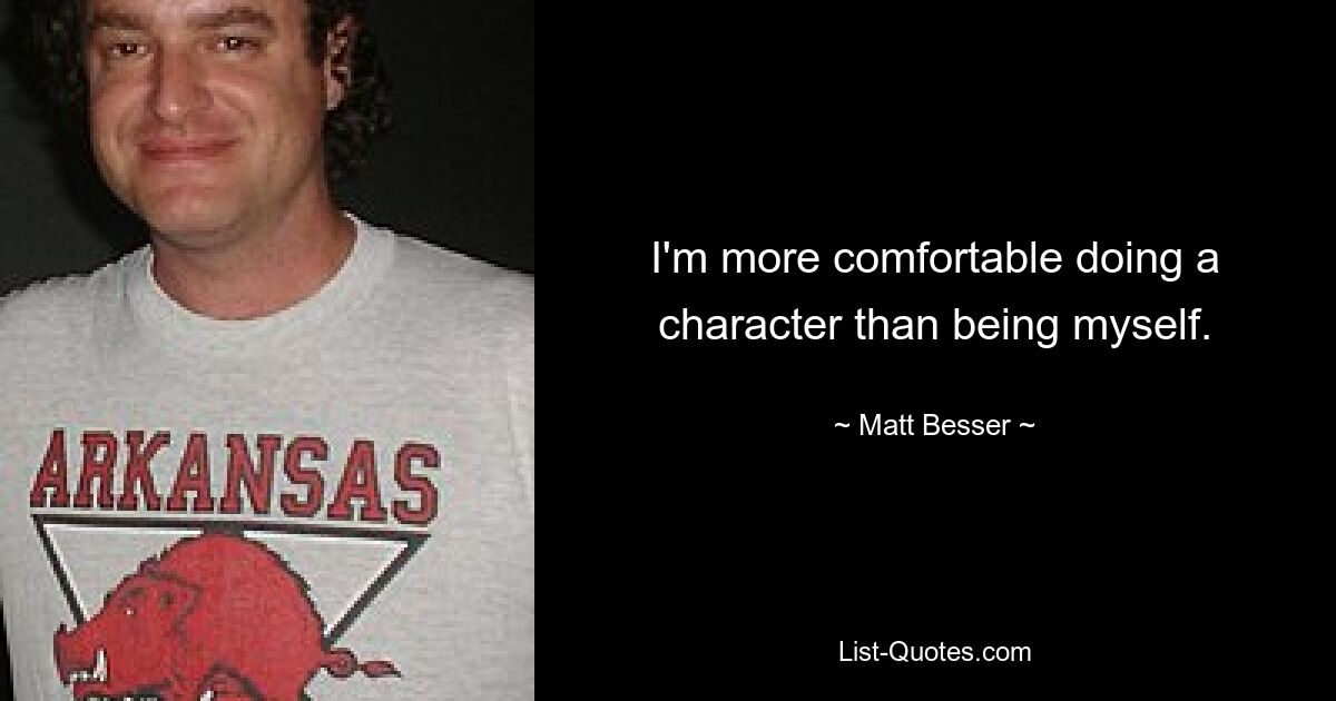 I'm more comfortable doing a character than being myself. — © Matt Besser