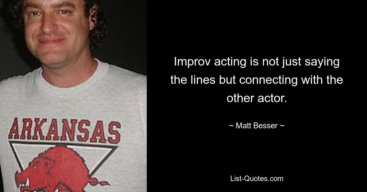 Improv acting is not just saying the lines but connecting with the other actor. — © Matt Besser