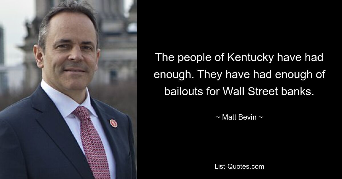 The people of Kentucky have had enough. They have had enough of bailouts for Wall Street banks. — © Matt Bevin