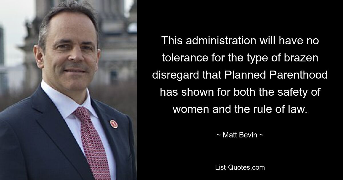 This administration will have no tolerance for the type of brazen disregard that Planned Parenthood has shown for both the safety of women and the rule of law. — © Matt Bevin