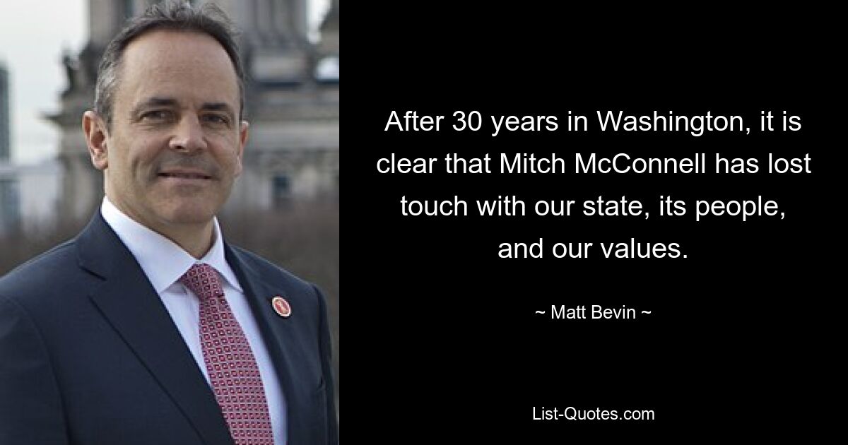 After 30 years in Washington, it is clear that Mitch McConnell has lost touch with our state, its people, and our values. — © Matt Bevin