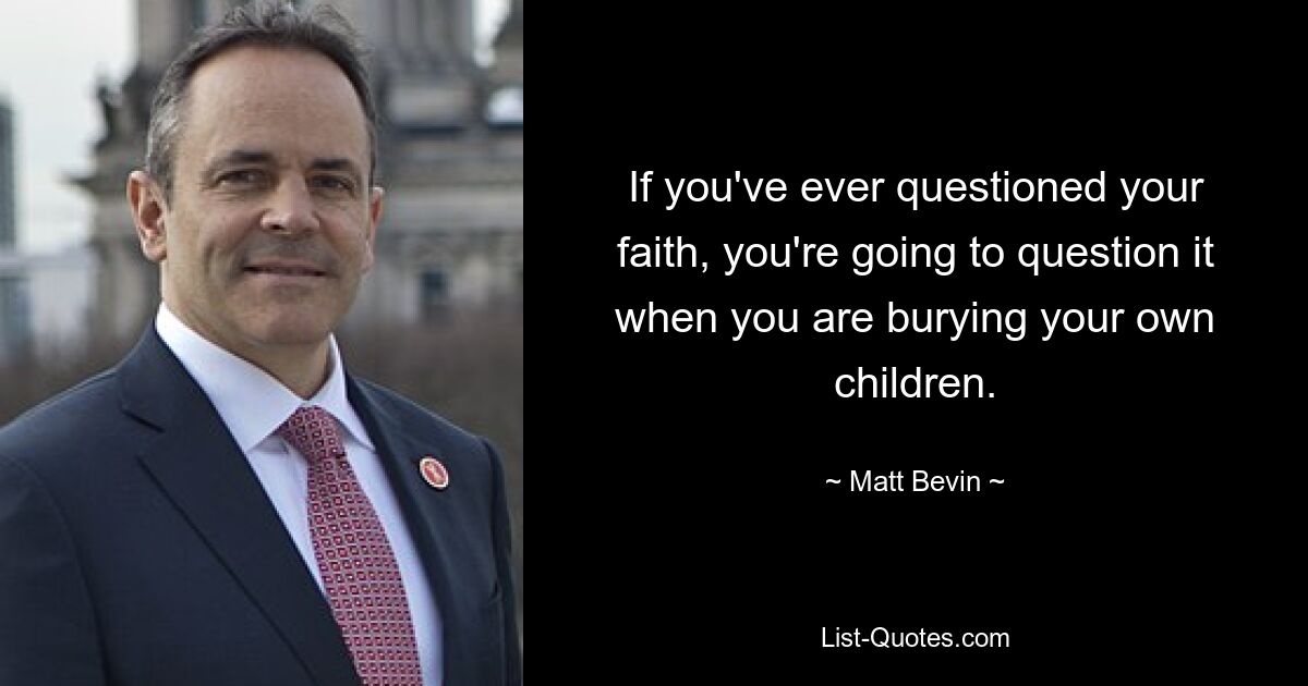 If you've ever questioned your faith, you're going to question it when you are burying your own children. — © Matt Bevin