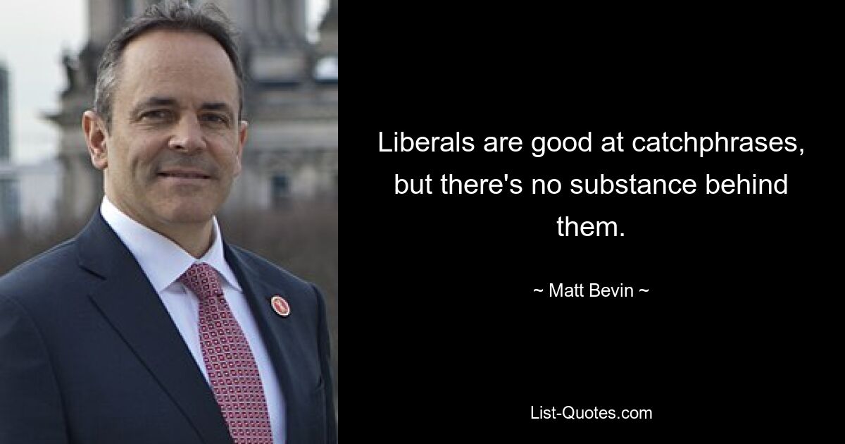 Liberals are good at catchphrases, but there's no substance behind them. — © Matt Bevin