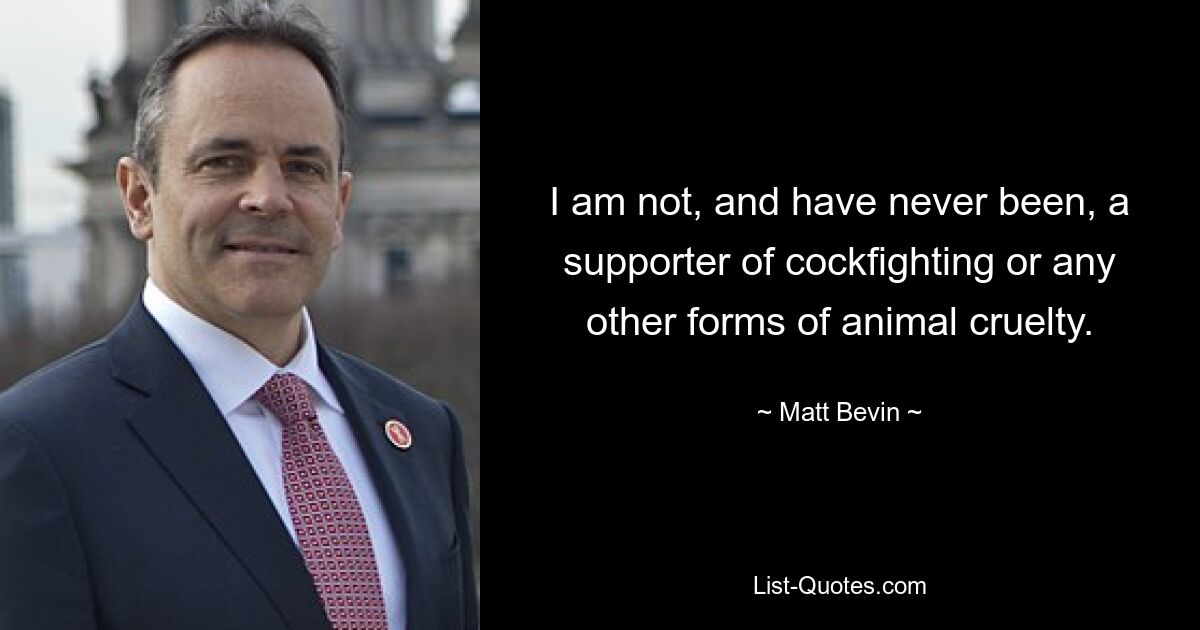 I am not, and have never been, a supporter of cockfighting or any other forms of animal cruelty. — © Matt Bevin