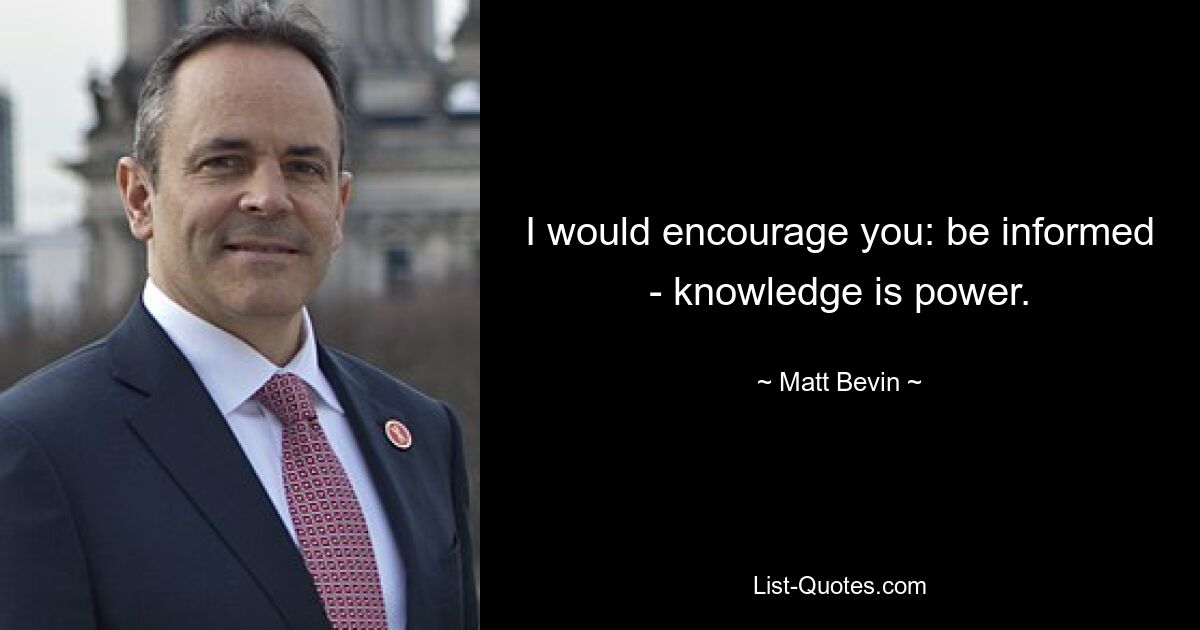 I would encourage you: be informed - knowledge is power. — © Matt Bevin