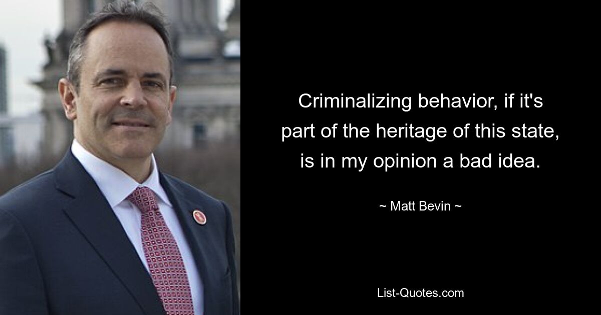 Criminalizing behavior, if it's part of the heritage of this state, is in my opinion a bad idea. — © Matt Bevin