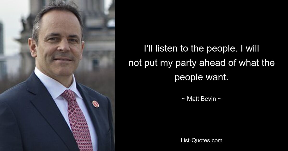 I'll listen to the people. I will not put my party ahead of what the people want. — © Matt Bevin