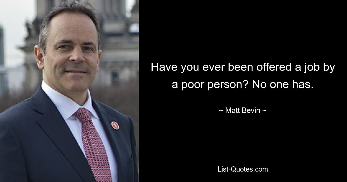 Have you ever been offered a job by a poor person? No one has. — © Matt Bevin