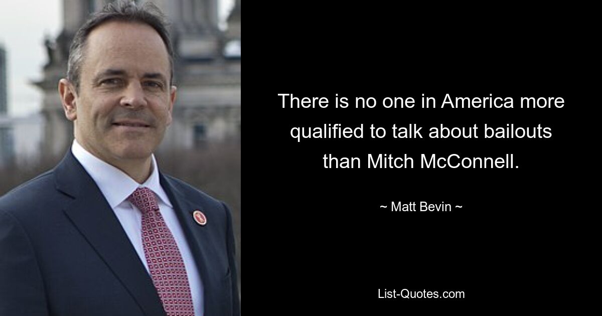 There is no one in America more qualified to talk about bailouts than Mitch McConnell. — © Matt Bevin