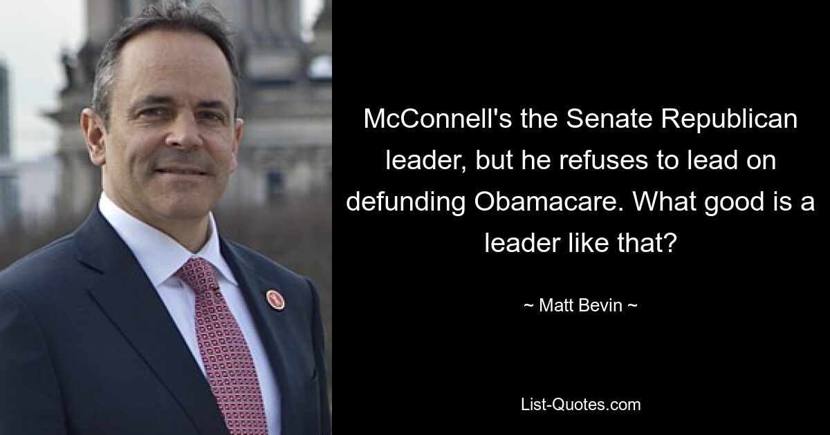 McConnell's the Senate Republican leader, but he refuses to lead on defunding Obamacare. What good is a leader like that? — © Matt Bevin