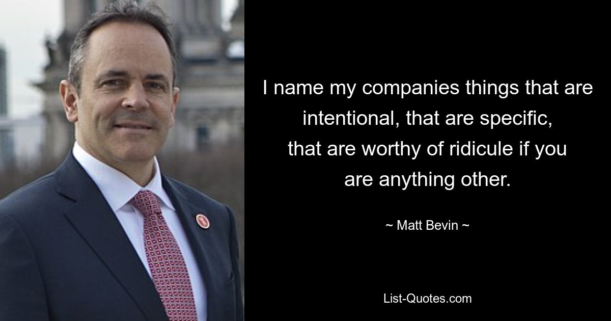 I name my companies things that are intentional, that are specific, that are worthy of ridicule if you are anything other. — © Matt Bevin