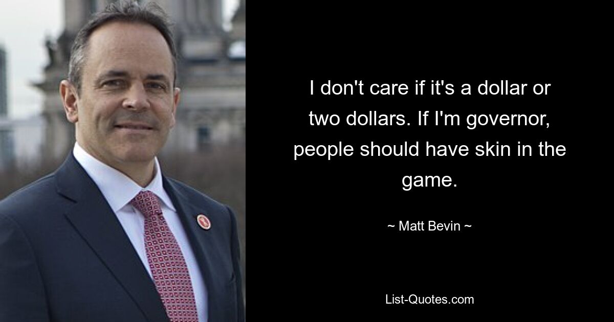 I don't care if it's a dollar or two dollars. If I'm governor, people should have skin in the game. — © Matt Bevin