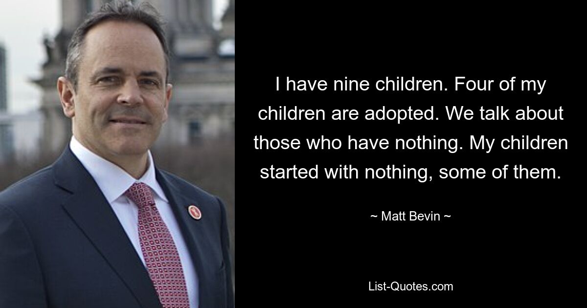 I have nine children. Four of my children are adopted. We talk about those who have nothing. My children started with nothing, some of them. — © Matt Bevin