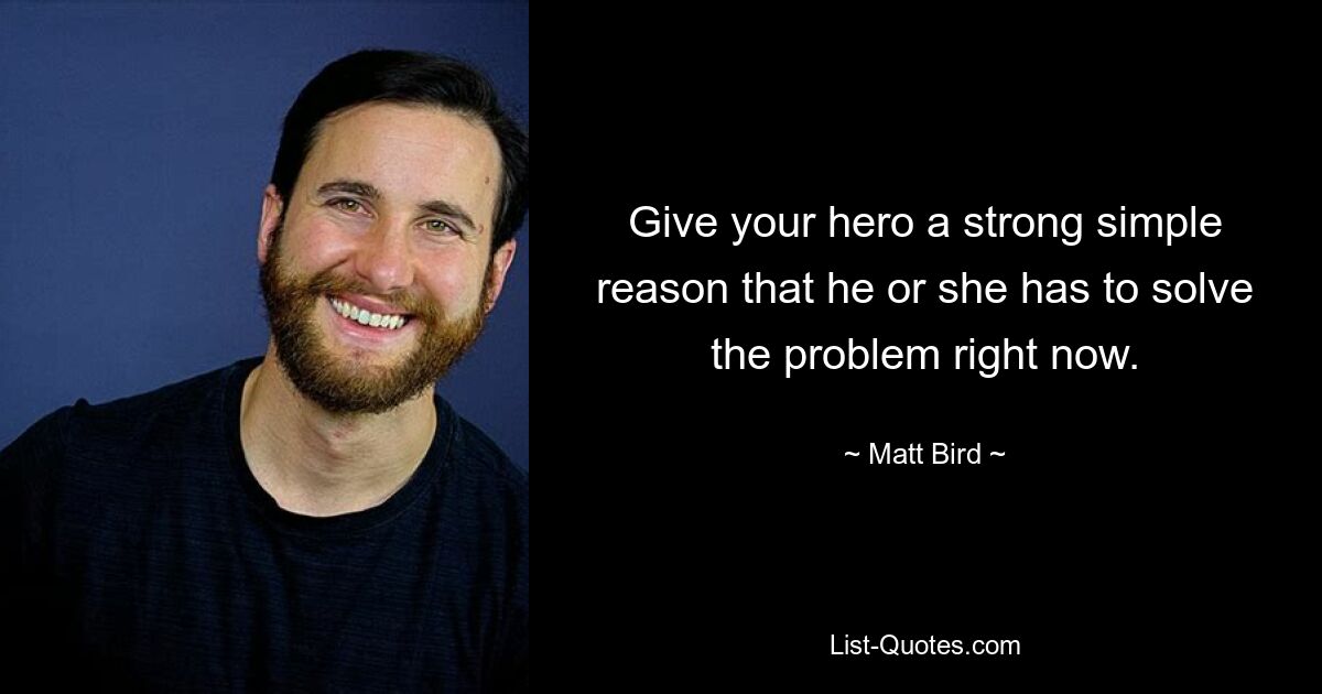 Give your hero a strong simple reason that he or she has to solve the problem right now. — © Matt Bird