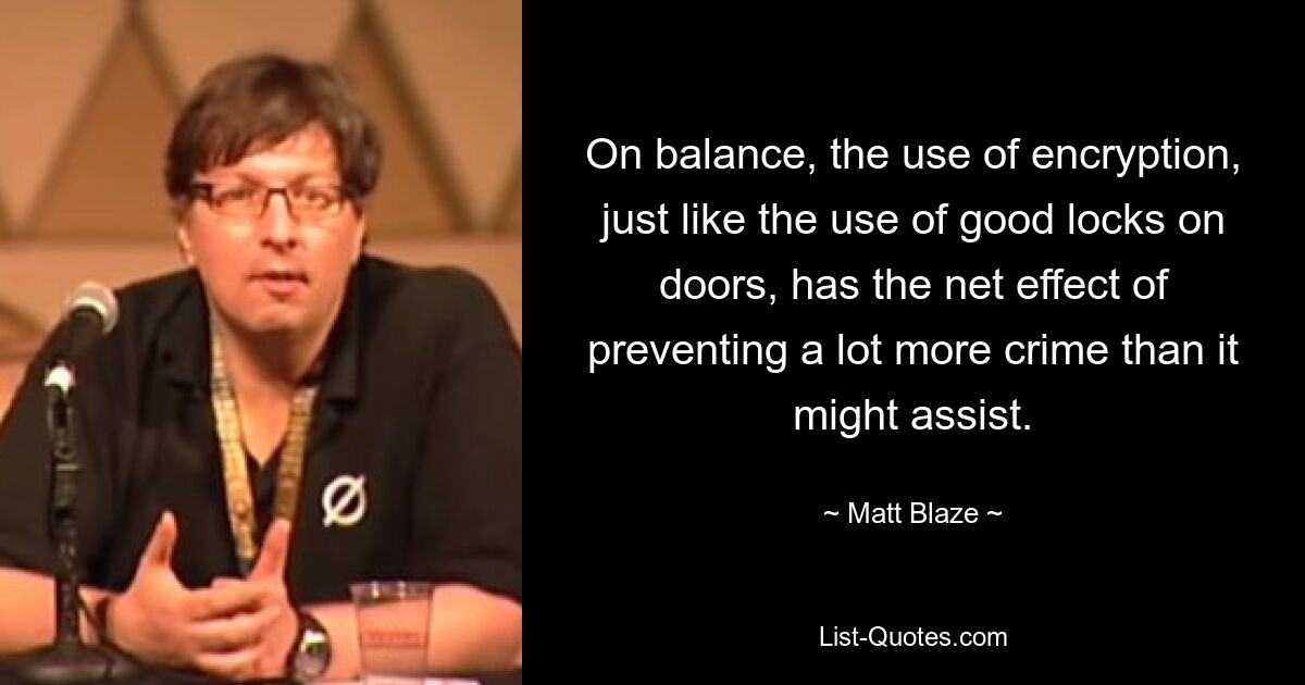 On balance, the use of encryption, just like the use of good locks on doors, has the net effect of preventing a lot more crime than it might assist. — © Matt Blaze