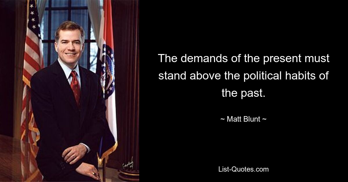 The demands of the present must stand above the political habits of the past. — © Matt Blunt