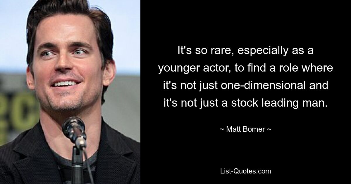 It's so rare, especially as a younger actor, to find a role where it's not just one-dimensional and it's not just a stock leading man. — © Matt Bomer