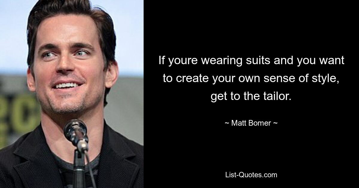 If youre wearing suits and you want to create your own sense of style, get to the tailor. — © Matt Bomer