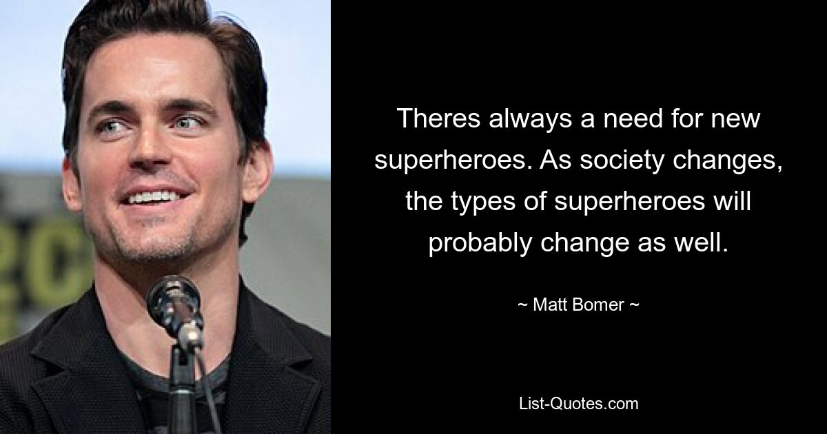 Theres always a need for new superheroes. As society changes, the types of superheroes will probably change as well. — © Matt Bomer