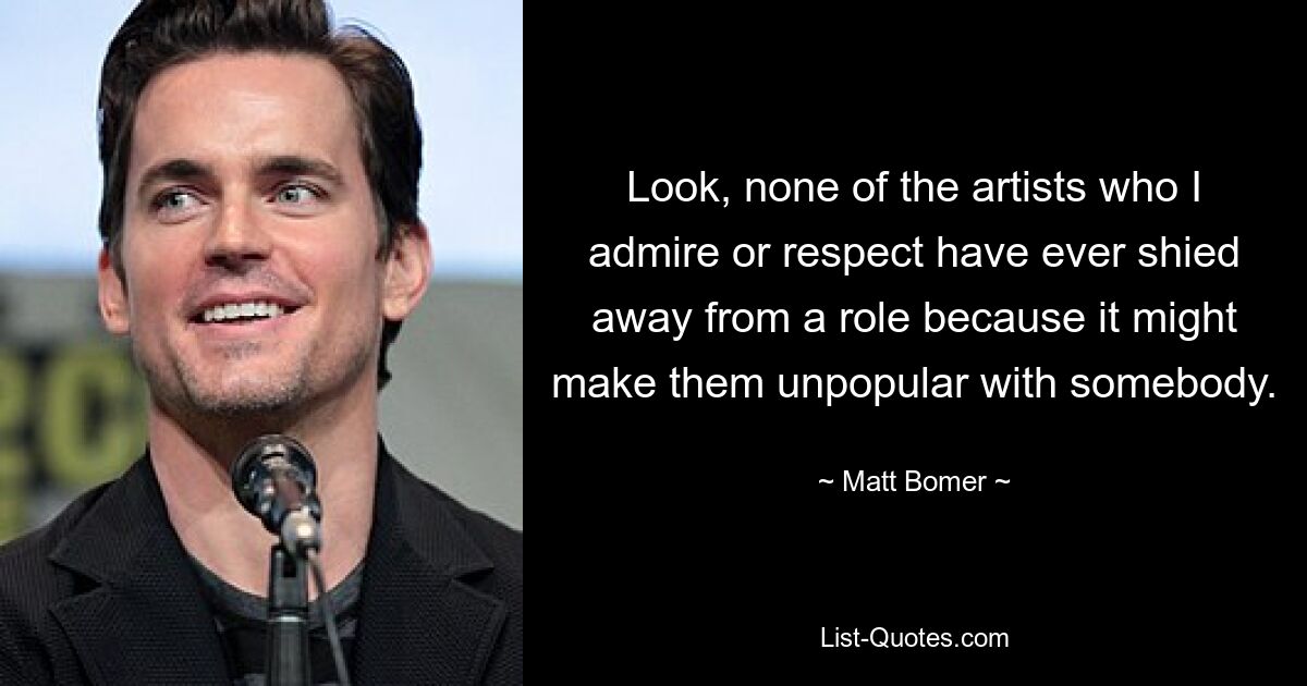 Look, none of the artists who I admire or respect have ever shied away from a role because it might make them unpopular with somebody. — © Matt Bomer