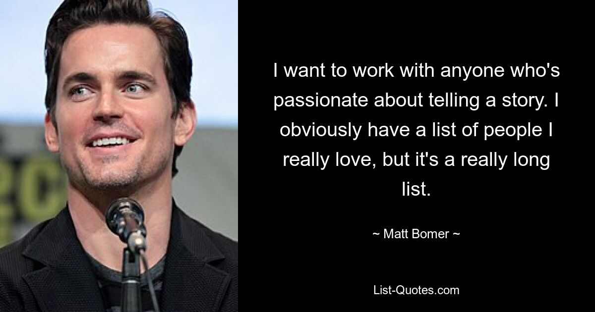 I want to work with anyone who's passionate about telling a story. I obviously have a list of people I really love, but it's a really long list. — © Matt Bomer