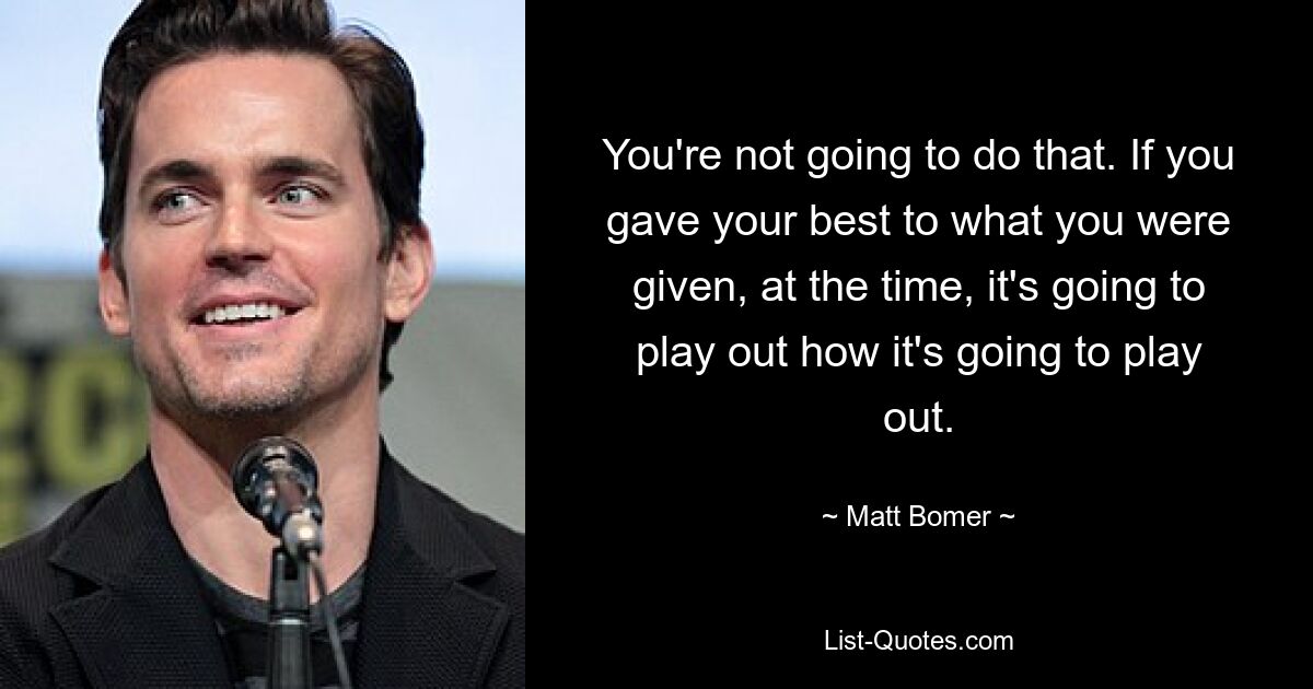 You're not going to do that. If you gave your best to what you were given, at the time, it's going to play out how it's going to play out. — © Matt Bomer