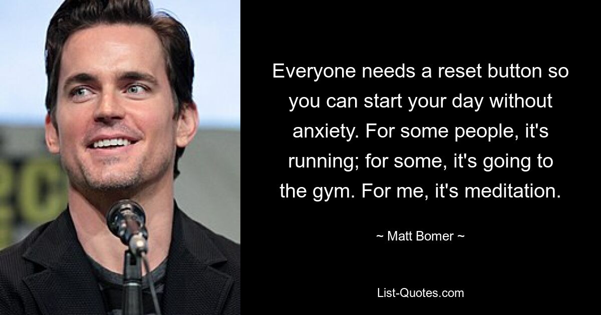 Everyone needs a reset button so you can start your day without anxiety. For some people, it's running; for some, it's going to the gym. For me, it's meditation. — © Matt Bomer