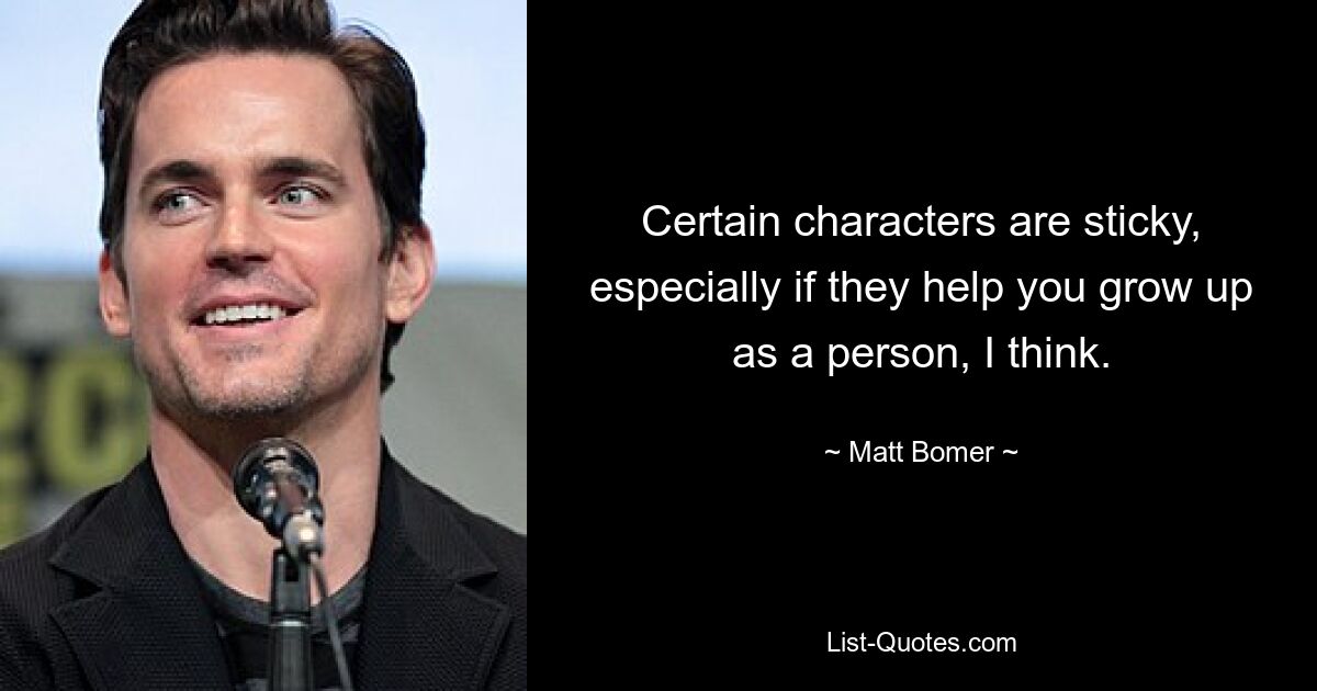 Certain characters are sticky, especially if they help you grow up as a person, I think. — © Matt Bomer